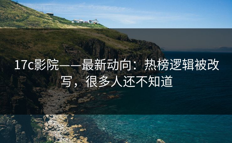 17c影院——最新动向：热榜逻辑被改写，很多人还不知道