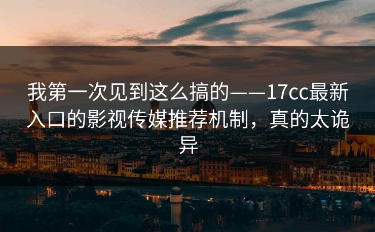我第一次见到这么搞的——17cc最新入口的影视传媒推荐机制，真的太诡异