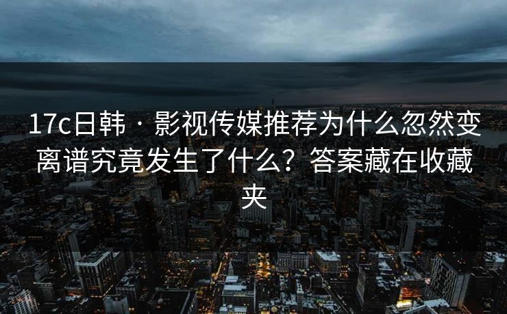 17c日韩 · 影视传媒推荐为什么忽然变离谱究竟发生了什么？答案藏在收藏夹