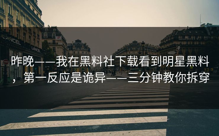 昨晚——我在黑料社下载看到明星黑料，第一反应是诡异——三分钟教你拆穿