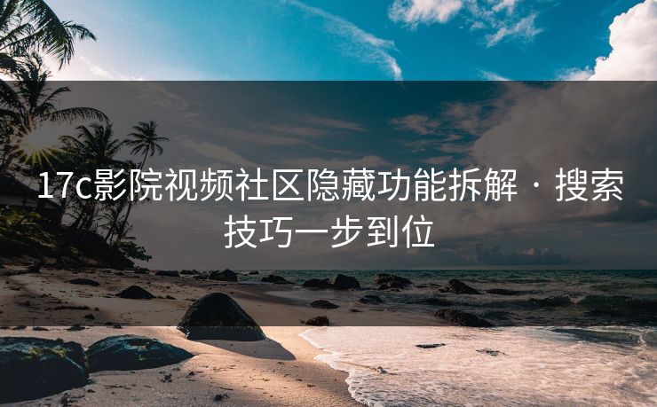 17c影院视频社区隐藏功能拆解 · 搜索技巧一步到位