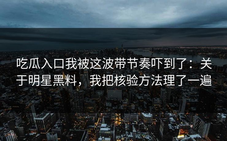吃瓜入口我被这波带节奏吓到了：关于明星黑料，我把核验方法理了一遍