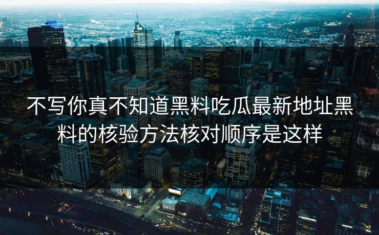 不写你真不知道黑料吃瓜最新地址黑料的核验方法核对顺序是这样