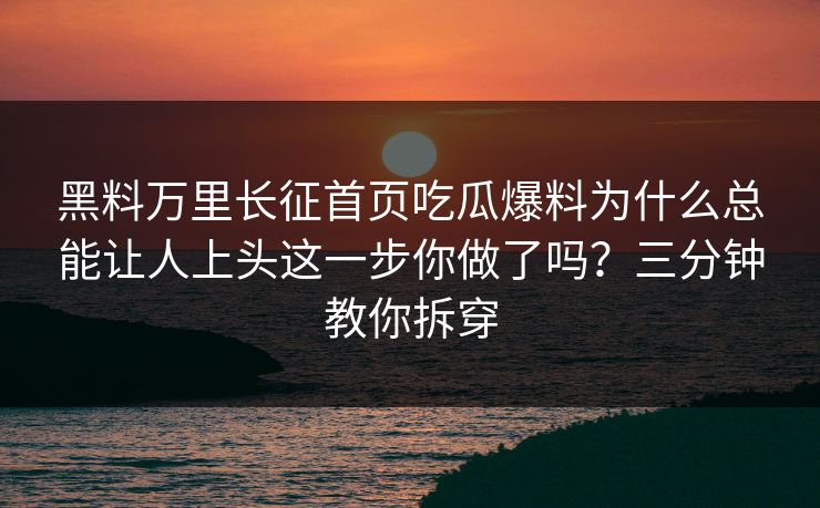 黑料万里长征首页吃瓜爆料为什么总能让人上头这一步你做了吗？三分钟教你拆穿