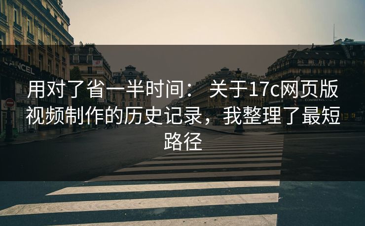 用对了省一半时间： 关于17c网页版视频制作的历史记录，我整理了最短路径
