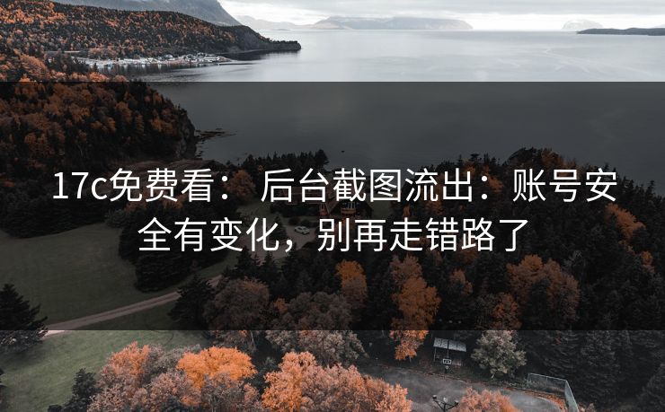 17c免费看： 后台截图流出：账号安全有变化，别再走错路了