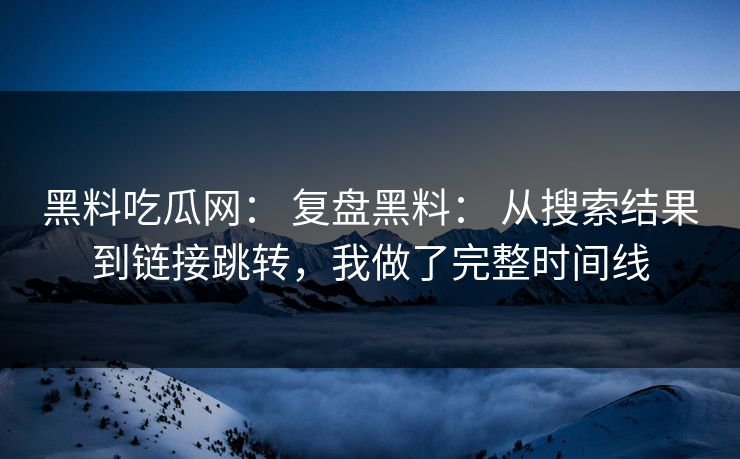 黑料吃瓜网： 复盘黑料： 从搜索结果到链接跳转，我做了完整时间线