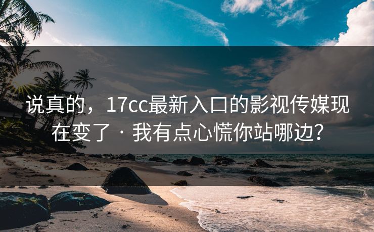 说真的，17cc最新入口的影视传媒现在变了 · 我有点心慌你站哪边？