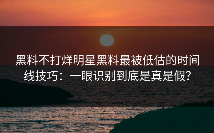 黑料不打烊明星黑料最被低估的时间线技巧：一眼识别到底是真是假？