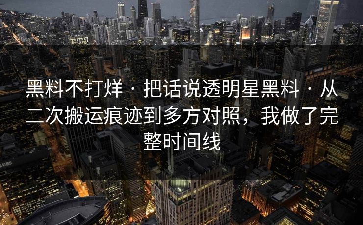 黑料不打烊 · 把话说透明星黑料 · 从二次搬运痕迹到多方对照，我做了完整时间线