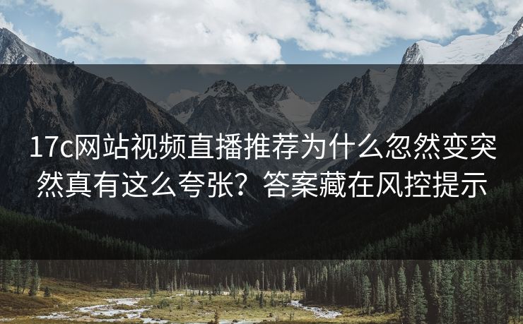 17c网站视频直播推荐为什么忽然变突然真有这么夸张？答案藏在风控提示