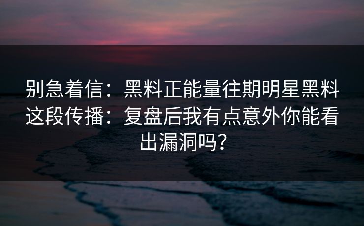 别急着信：黑料正能量往期明星黑料这段传播：复盘后我有点意外你能看出漏洞吗？