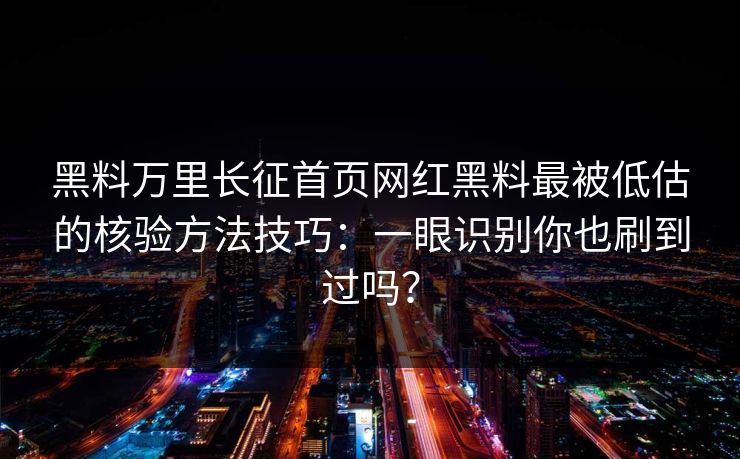 黑料万里长征首页网红黑料最被低估的核验方法技巧：一眼识别你也刷到过吗？