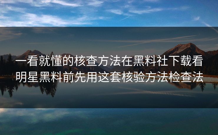 一看就懂的核查方法在黑料社下载看明星黑料前先用这套核验方法检查法