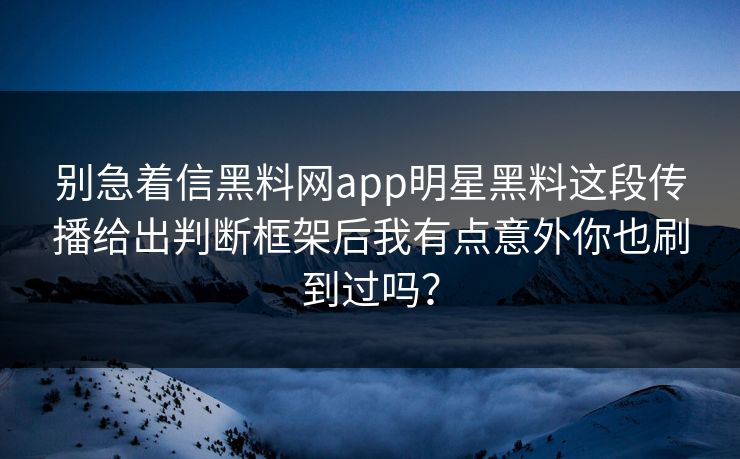 别急着信黑料网app明星黑料这段传播给出判断框架后我有点意外你也刷到过吗？