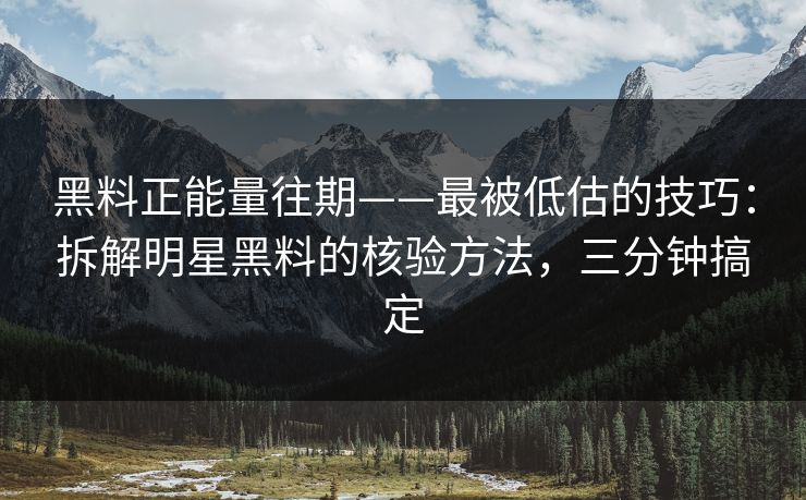 黑料正能量往期——最被低估的技巧：拆解明星黑料的核验方法，三分钟搞定