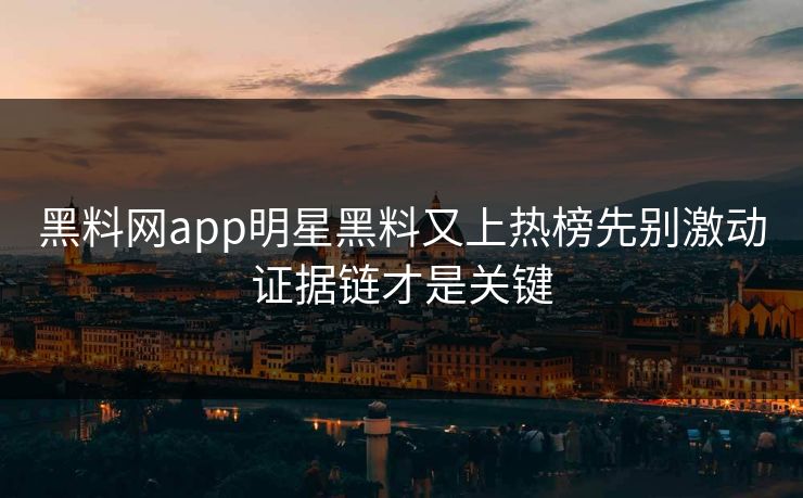 黑料网app明星黑料又上热榜先别激动证据链才是关键