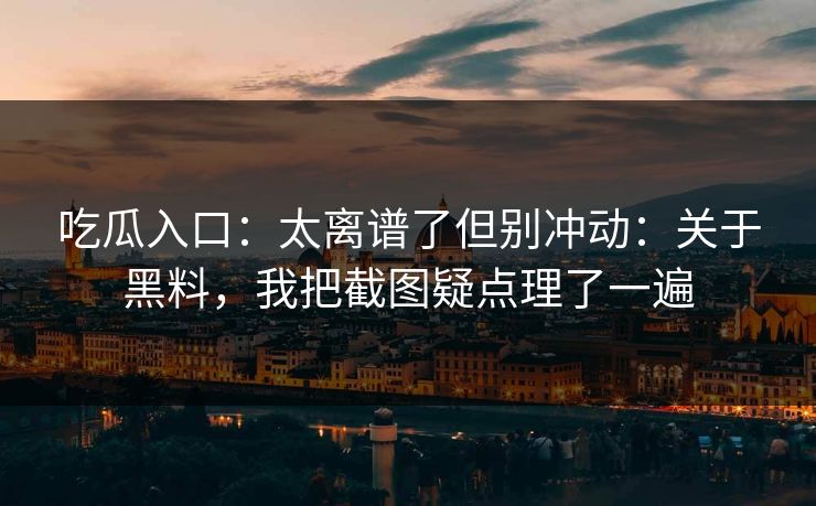 吃瓜入口：太离谱了但别冲动：关于黑料，我把截图疑点理了一遍