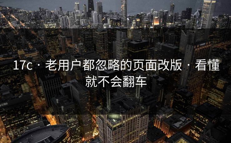 17c · 老用户都忽略的页面改版 · 看懂就不会翻车