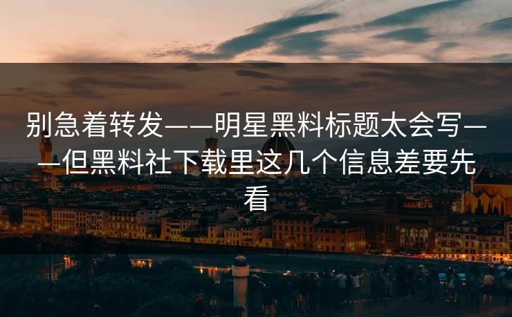别急着转发——明星黑料标题太会写——但黑料社下载里这几个信息差要先看